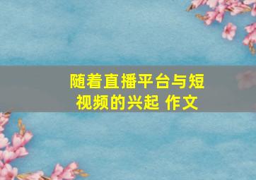 随着直播平台与短视频的兴起 作文